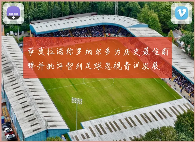 萨莫拉诺称罗纳尔多为历史最佳前锋并批评智利足球忽视青训发展