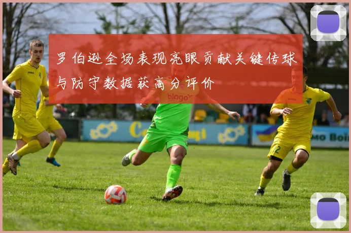罗伯逊全场表现亮眼贡献关键传球与防守数据获高分评价