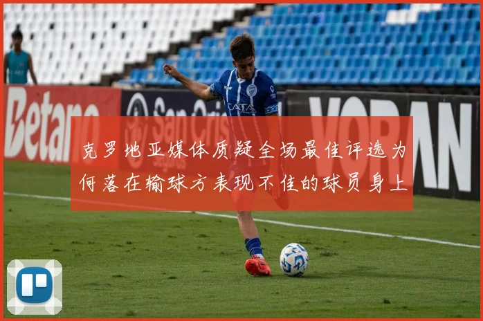 克罗地亚媒体质疑全场最佳评选为何落在输球方表现不佳的球员身上