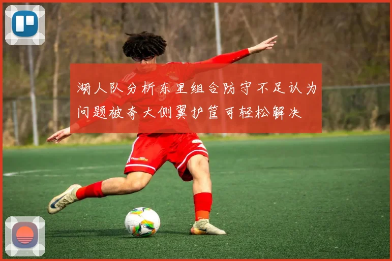 湖人队分析东里组合防守不足认为问题被夸大侧翼护筐可轻松解决