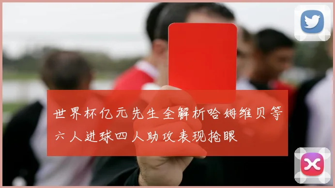 世界杯亿元先生全解析哈姆维贝等六人进球四人助攻表现抢眼