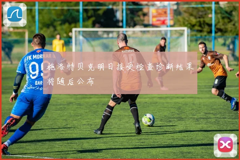施洛特贝克明日接受检查诊断结果将随后公布