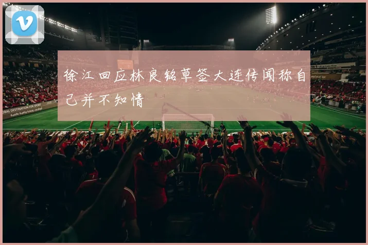 徐江回应林良铭草签大连传闻称自己并不知情