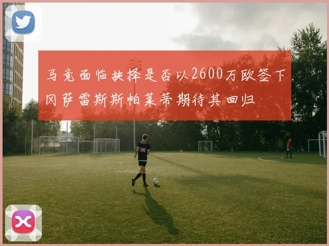 马竞面临抉择是否以2600万欧签下冈萨雷斯斯帕莱蒂期待其回归