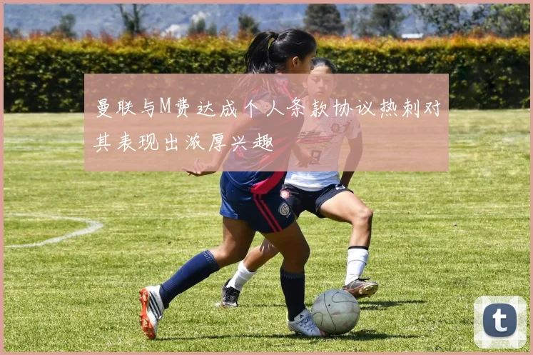 曼联与M费达成个人条款协议热刺对其表现出浓厚兴趣