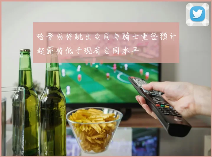 哈登或将跳出合同与骑士重签预计起薪将低于现有合同水平