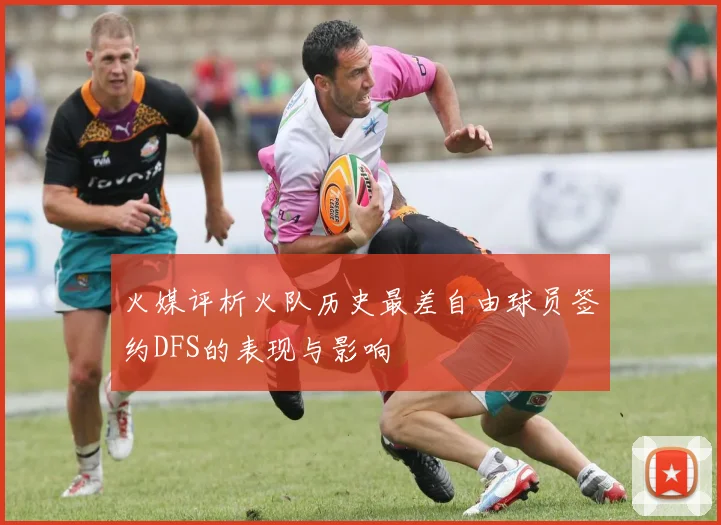 火媒评析火队历史最差自由球员签约DFS的表现与影响