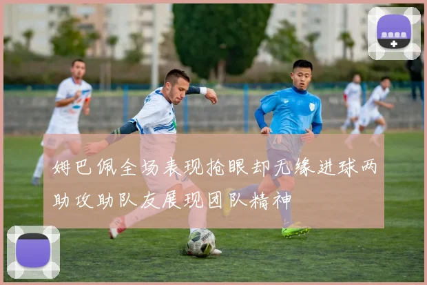 姆巴佩全场表现抢眼却无缘进球两助攻助队友展现团队精神