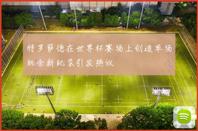 特罗萨德在世界杯赛场上创造单场机会新纪录引发热议