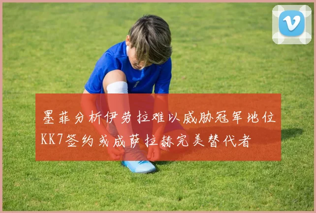 墨菲分析伊劳拉难以威胁冠军地位KK7签约或成萨拉赫完美替代者
