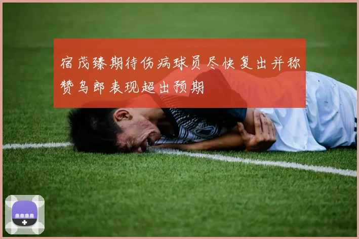 宿茂臻期待伤病球员尽快复出并称赞乌郎表现超出预期