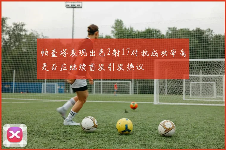 帕奎塔表现出色2射17对抗成功率高是否应继续首发引发热议