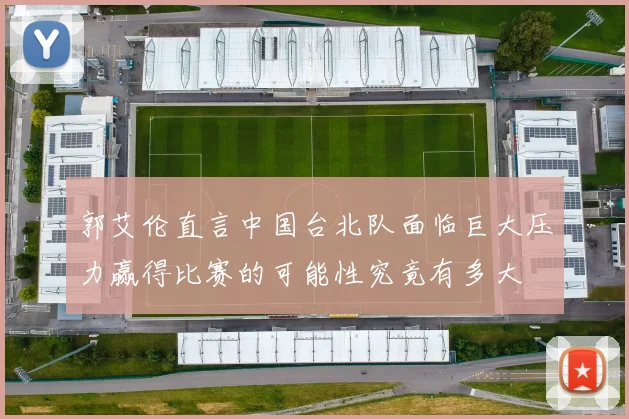 郭艾伦直言中国台北队面临巨大压力赢得比赛的可能性究竟有多大