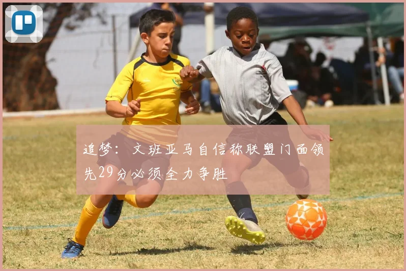追梦：文班亚马自信称联盟门面领先29分必须全力争胜