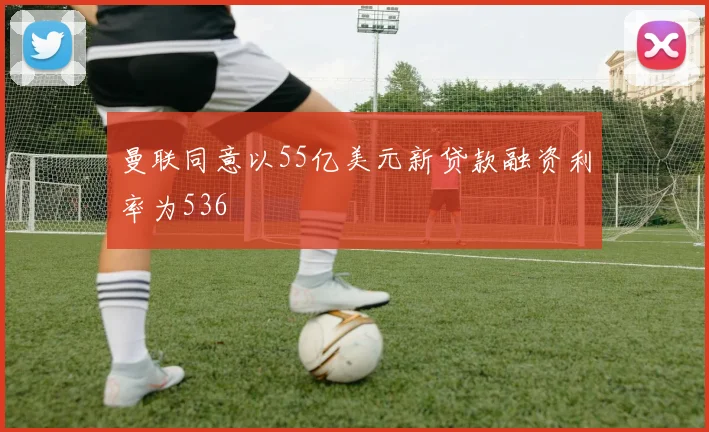 曼联同意以55亿美元新贷款融资利率为536